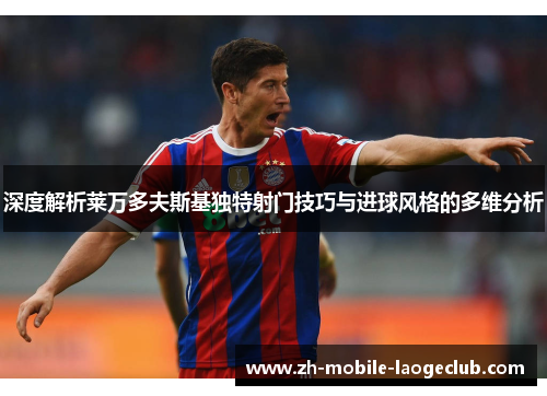 深度解析莱万多夫斯基独特射门技巧与进球风格的多维分析