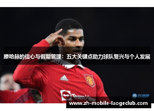 滕哈赫的信心与假期管理：五大关键点助力球队复兴与个人发展