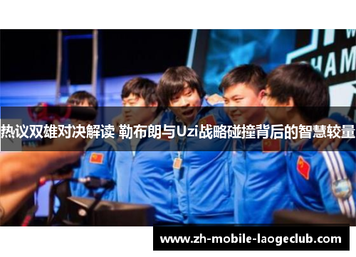 热议双雄对决解读 勒布朗与Uzi战略碰撞背后的智慧较量
