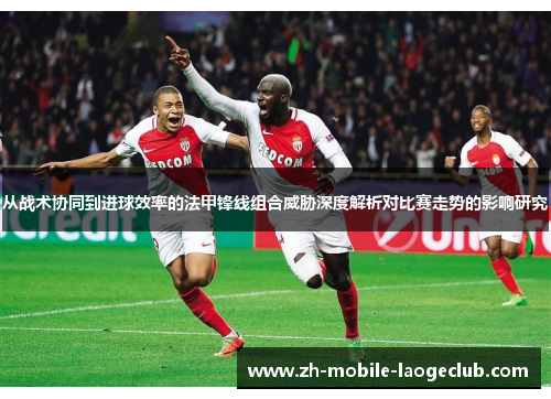 从战术协同到进球效率的法甲锋线组合威胁深度解析对比赛走势的影响研究