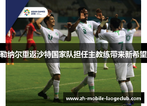 勒纳尔重返沙特国家队担任主教练带来新希望