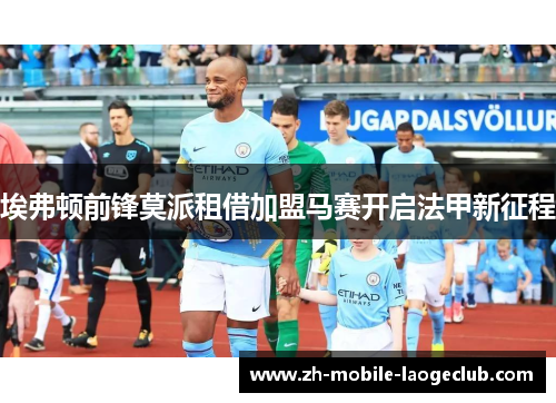 埃弗顿前锋莫派租借加盟马赛开启法甲新征程