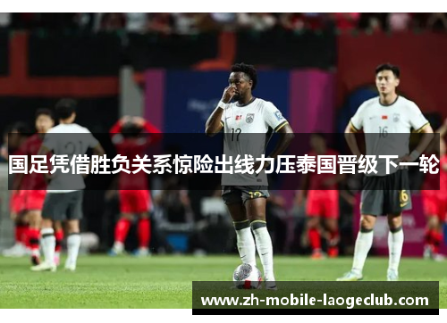 国足凭借胜负关系惊险出线力压泰国晋级下一轮