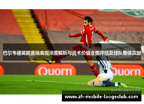 巴尔韦德英超赛场表现深度解析与战术价值全面评估及球队整体贡献