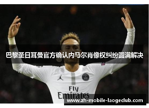 巴黎圣日耳曼官方确认内马尔肖像权纠纷圆满解决