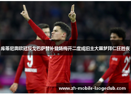 库蒂尼奥欧冠反戈巴萨替补登场梅开二度成旧主大噩梦拜仁狂胜夜
