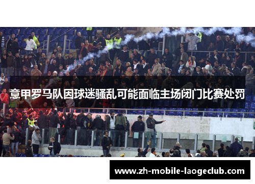 意甲罗马队因球迷骚乱可能面临主场闭门比赛处罚