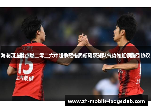 海港四连胜点燃二零二六中超争冠格局新风暴球队气势如虹领跑引热议