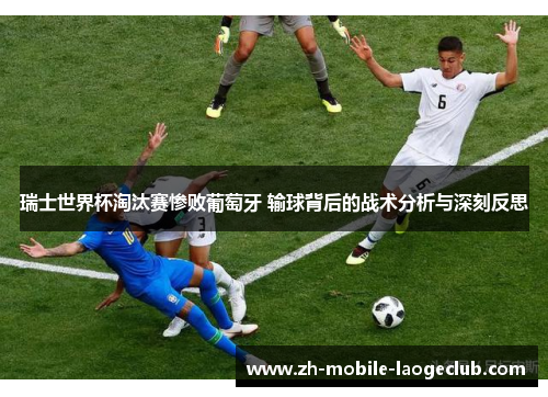 瑞士世界杯淘汰赛惨败葡萄牙 输球背后的战术分析与深刻反思 瑞士世界杯淘汰赛惨败葡萄牙 输球背后的战术分析与深刻反思
