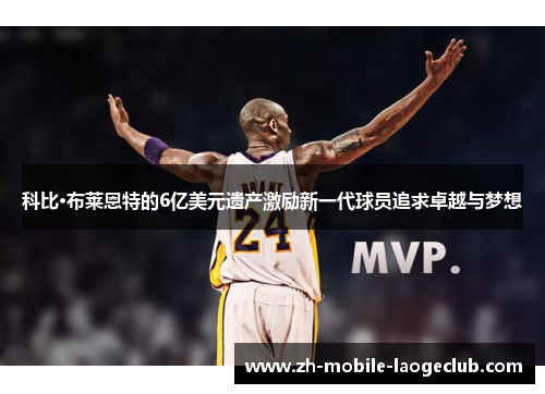 科比·布莱恩特的6亿美元遗产激励新一代球员追求卓越与梦想
