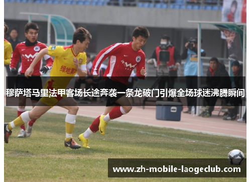 穆萨塔马里法甲客场长途奔袭一条龙破门引爆全场球迷沸腾瞬间