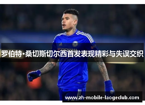 罗伯特·桑切斯切尔西首发表现精彩与失误交织