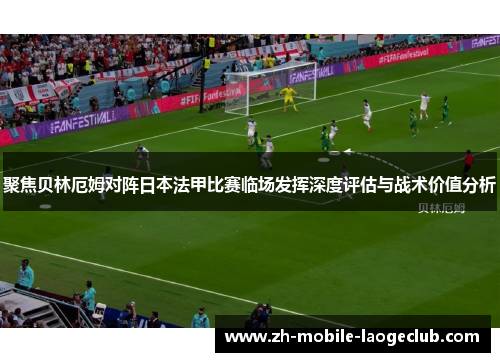 聚焦贝林厄姆对阵日本法甲比赛临场发挥深度评估与战术价值分析