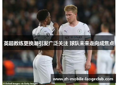 英超教练更换潮引发广泛关注 球队未来走向成焦点