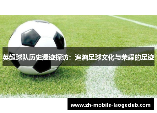 英超球队历史遗迹探访：追溯足球文化与荣耀的足迹