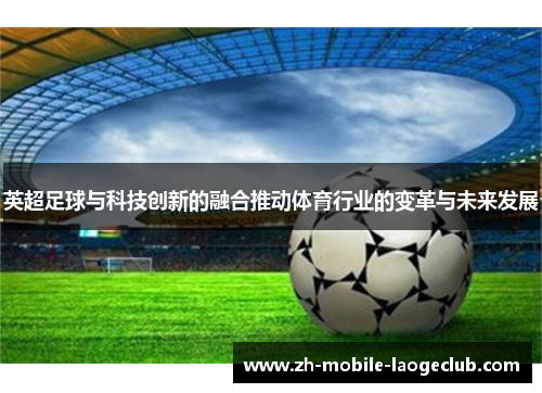 英超足球与科技创新的融合推动体育行业的变革与未来发展
