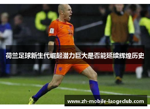 荷兰足球新生代崛起潜力巨大是否能延续辉煌历史