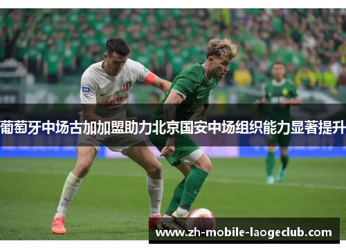 葡萄牙中场古加加盟助力北京国安中场组织能力显著提升