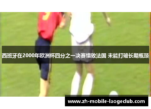 西班牙在2000年欧洲杯四分之一决赛惜败法国 未能打破长期瓶颈