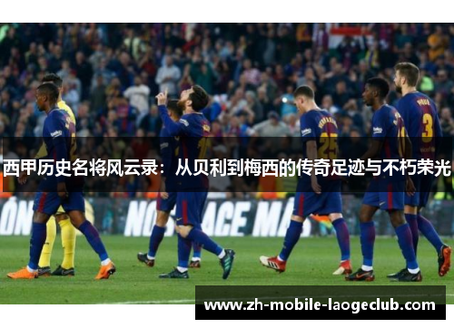 西甲历史名将风云录：从贝利到梅西的传奇足迹与不朽荣光
