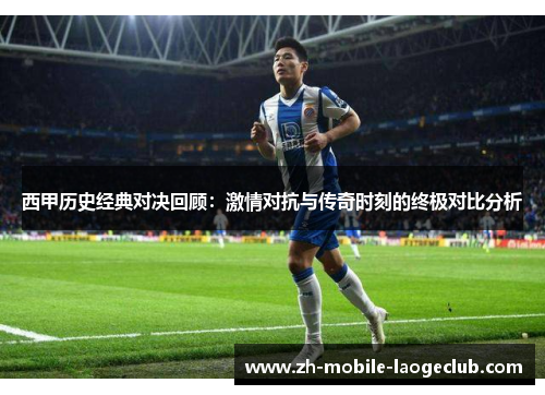 西甲历史经典对决回顾：激情对抗与传奇时刻的终极对比分析