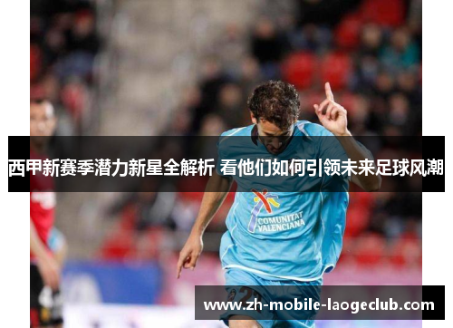 西甲新赛季潜力新星全解析 看他们如何引领未来足球风潮