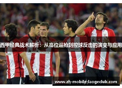 西甲经典战术解析：从高位逼抢到控球反击的演变与应用