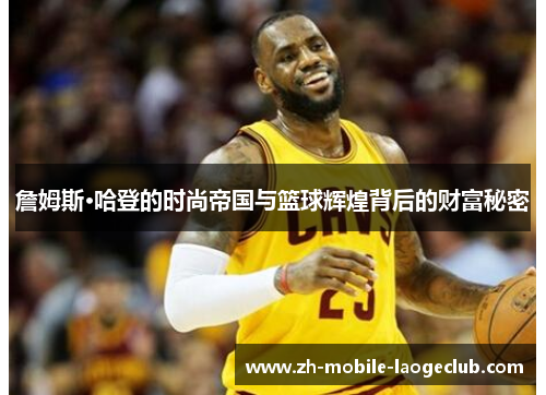 詹姆斯·哈登的时尚帝国与篮球辉煌背后的财富秘密