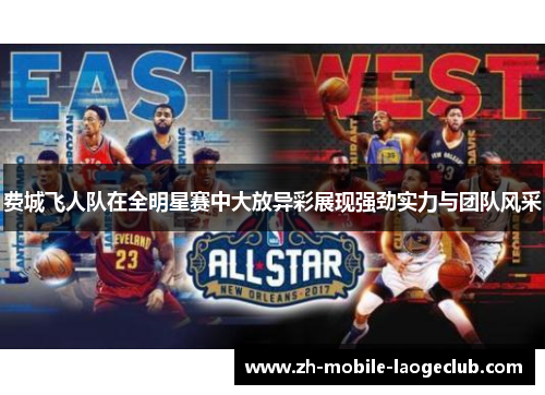 费城飞人队在全明星赛中大放异彩展现强劲实力与团队风采