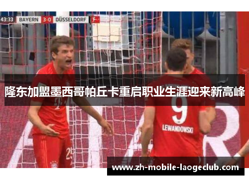 隆东加盟墨西哥帕丘卡重启职业生涯迎来新高峰 隆东加盟墨西哥帕丘卡重启职业生涯迎来新高峰