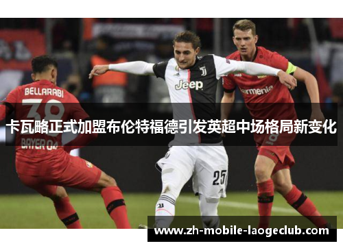 卡瓦略正式加盟布伦特福德引发英超中场格局新变化