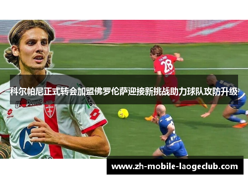 科尔帕尼正式转会加盟佛罗伦萨迎接新挑战助力球队攻防升级