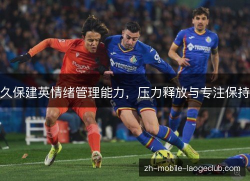 久保建英情绪管理能力,压力释放与专注保持 久保建英情绪管理能力,压力释放与专注保持
